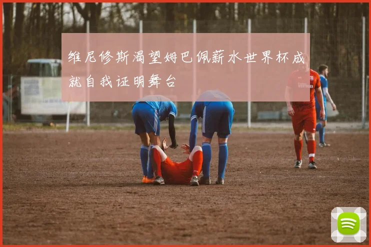 维尼修斯渴望姆巴佩薪水世界杯成就自我证明舞台