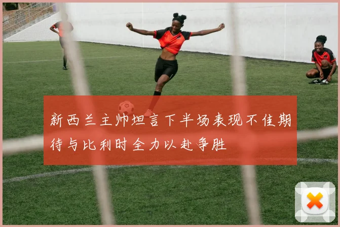 新西兰主帅坦言下半场表现不佳期待与比利时全力以赴争胜