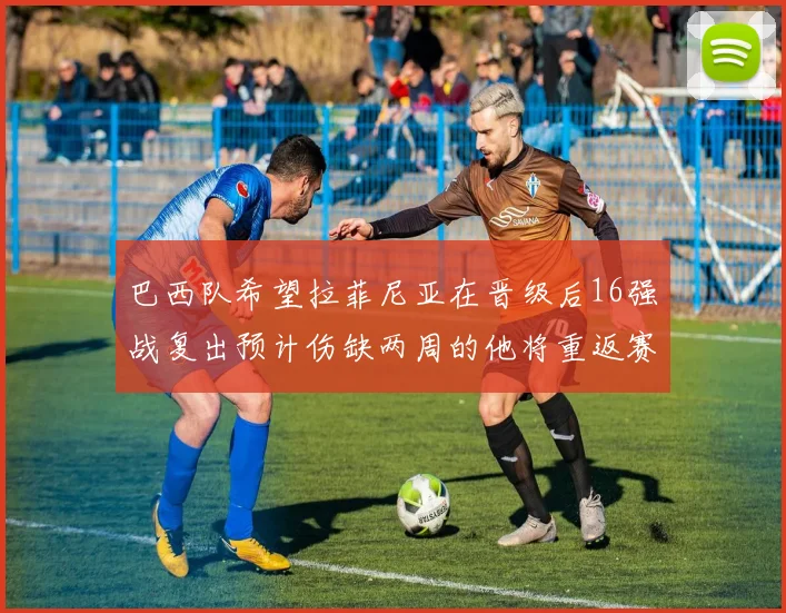 巴西队希望拉菲尼亚在晋级后16强战复出预计伤缺两周的他将重返赛场