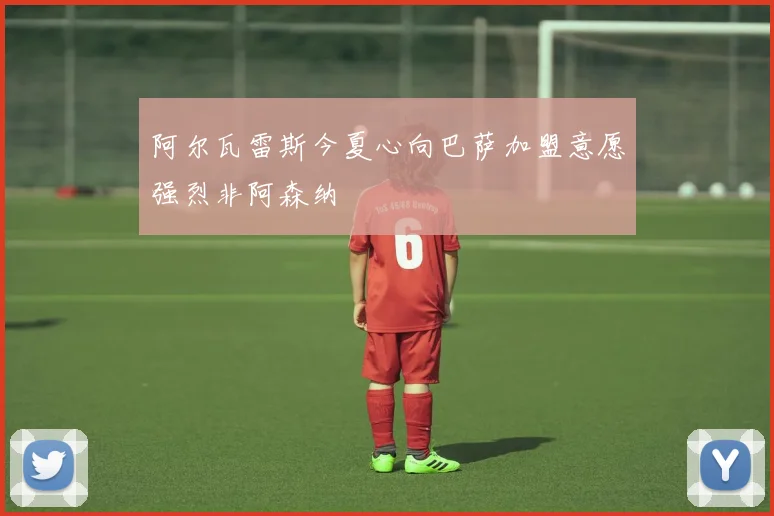 阿尔瓦雷斯今夏心向巴萨加盟意愿强烈非阿森纳