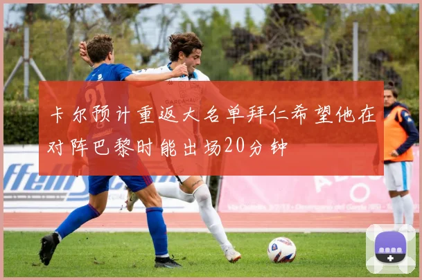 卡尔预计重返大名单拜仁希望他在对阵巴黎时能出场20分钟
