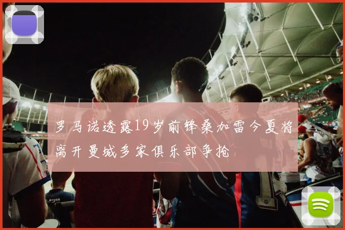 罗马诺透露19岁前锋桑加雷今夏将离开曼城多家俱乐部争抢