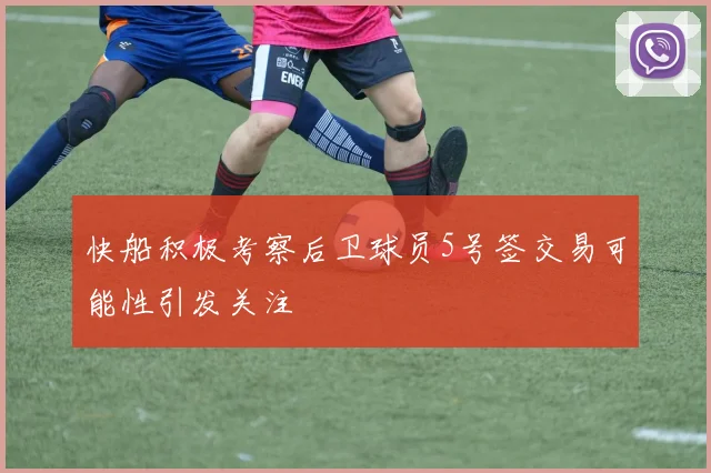 快船积极考察后卫球员5号签交易可能性引发关注