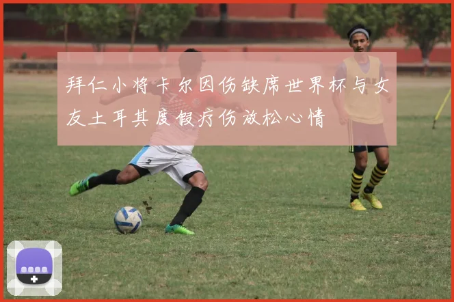 拜仁小将卡尔因伤缺席世界杯与女友土耳其度假疗伤放松心情