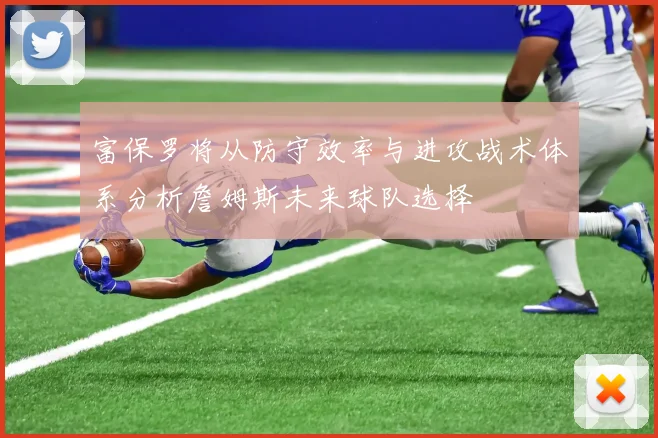 富保罗将从防守效率与进攻战术体系分析詹姆斯未来球队选择