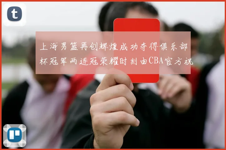 上海男篮再创辉煌成功夺得俱乐部杯冠军两连冠荣耀时刻由CBA官方祝贺
