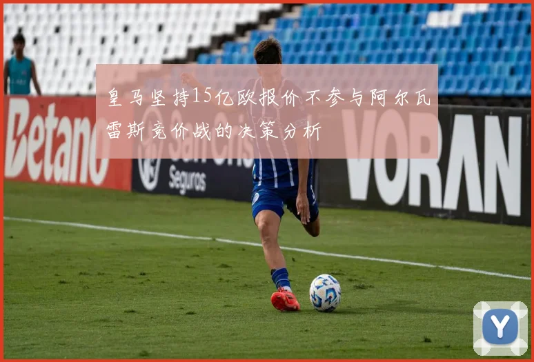皇马坚持15亿欧报价不参与阿尔瓦雷斯竞价战的决策分析