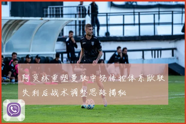 阿莫林重塑曼联中场传控体系欧联失利后战术调整思路揭秘