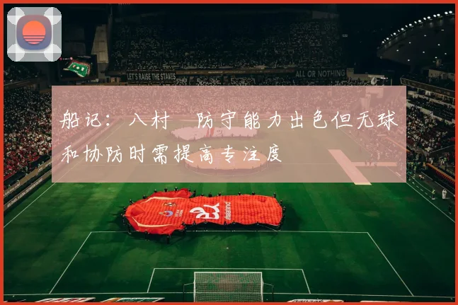 船记：八村塁防守能力出色但无球和协防时需提高专注度