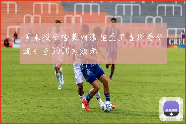 国米报价哈莱利遭拒圣罗吉斯要价提升至3000万欧元