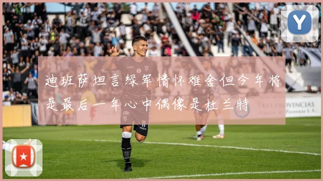 迪班萨坦言绿军情怀难舍但今年将是最后一年心中偶像是杜兰特