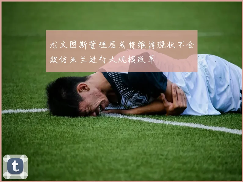 尤文图斯管理层或将维持现状不会效仿米兰进行大规模改革