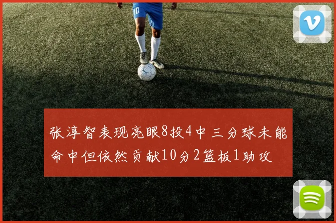 张淳智表现亮眼8投4中三分球未能命中但依然贡献10分2篮板1助攻