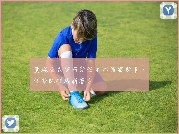 曼城正式宣布新任主帅马雷斯卡上任带队征战新赛季