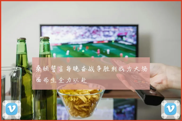 桑顿誓言每晚奋战争胜利我为大场面而生全力以赴