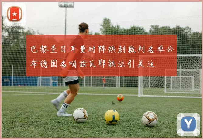 巴黎圣日耳曼对阵热刺裁判名单公布德国名哨兹瓦耶执法引关注