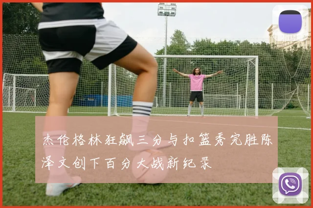 杰伦格林狂飙三分与扣篮秀完胜陈泽文创下百分大战新纪录