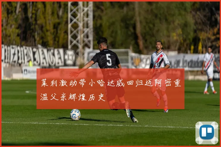 莱利激动带小哈达威回归迈阿密重温父亲辉煌历史