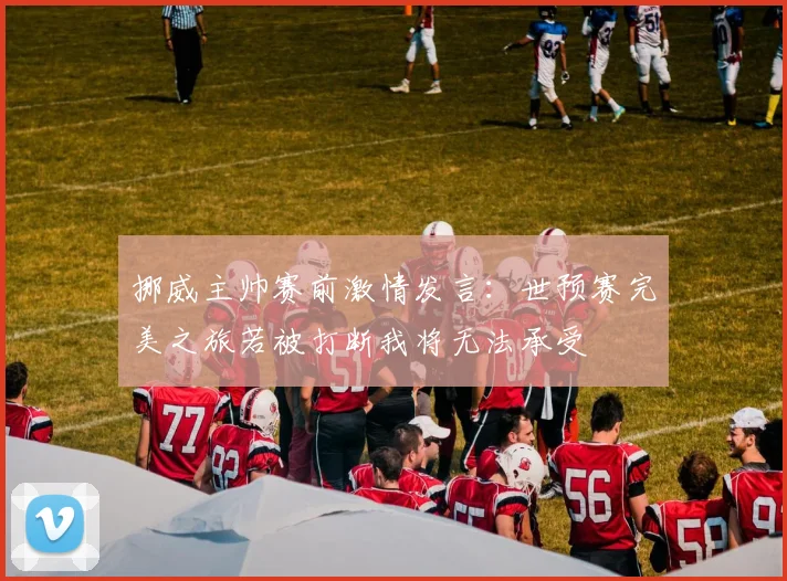挪威主帅赛前激情发言：世预赛完美之旅若被打断我将无法承受