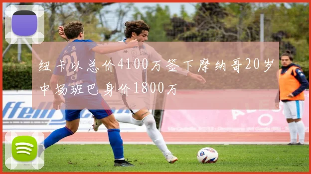 纽卡以总价4100万签下摩纳哥20岁中场班巴身价1800万