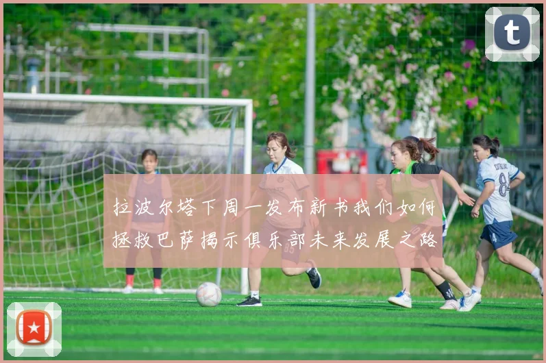 拉波尔塔下周一发布新书我们如何拯救巴萨揭示俱乐部未来发展之路