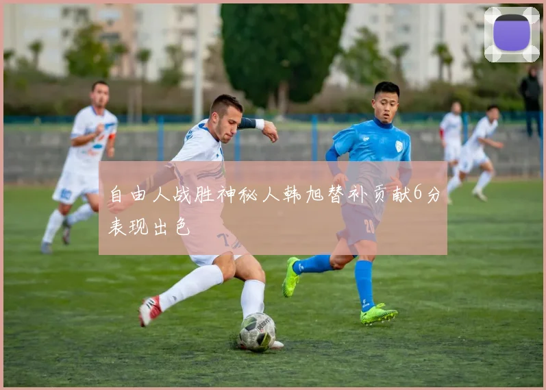 自由人战胜神秘人韩旭替补贡献6分表现出色