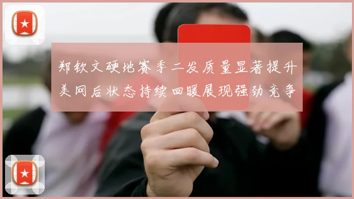郑钦文硬地赛季二发质量显著提升美网后状态持续回暖展现强劲竞争力