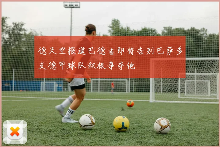德天空报道巴德吉即将告别巴萨多支德甲球队积极争夺他